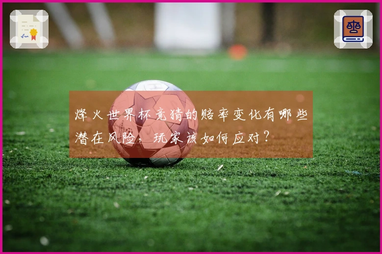 烽火世界杯竞猜的赔率变化有哪些潜在风险，玩家该如何应对？