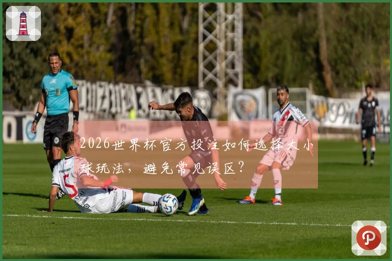 2026世界杯官方投注如何选择大小球玩法,避免常见误区?