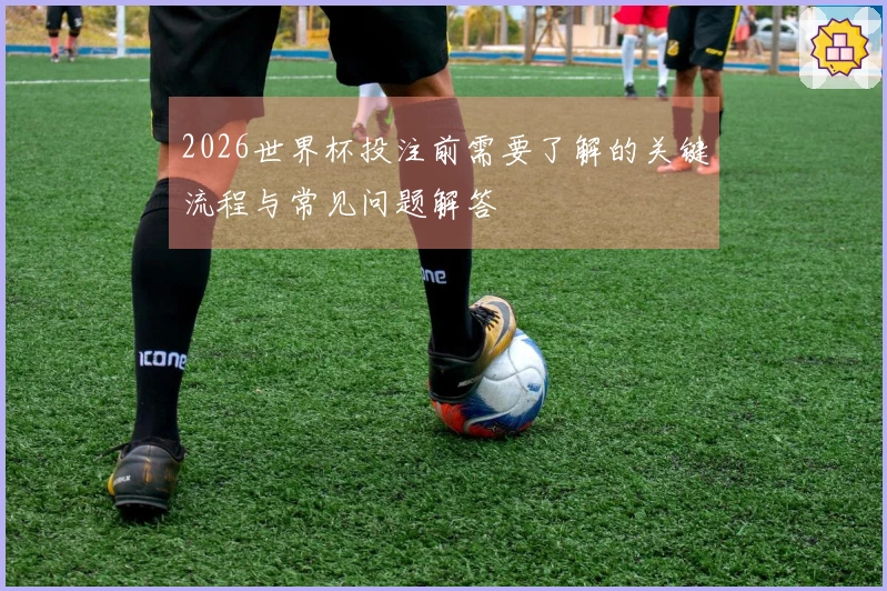 2026世界杯投注前需要了解的关键流程与常见问题解答