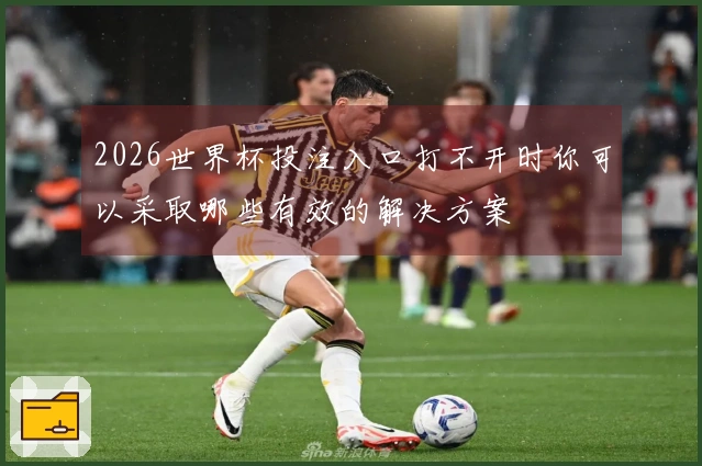 2026世界杯投注入口打不开时你可以采取哪些有效的解决方案