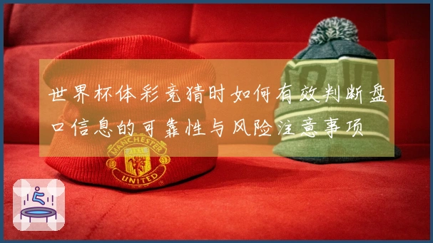 世界杯体彩竞猜时如何有效判断盘口信息的可靠性与风险注意事项