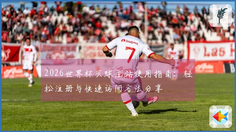 2026世界杯买球主站使用指南：轻松注册与快速访问方法分享