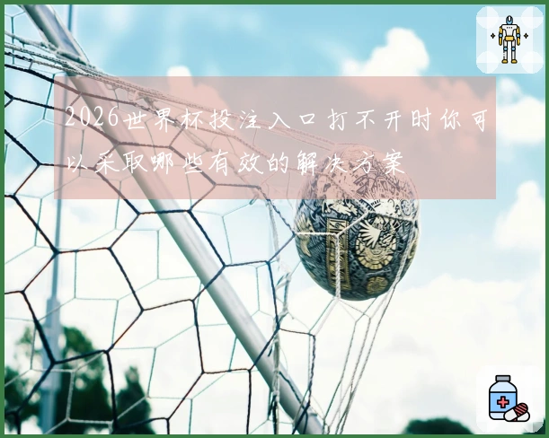 2026世界杯投注入口打不开时你可以采取哪些有效的解决方案