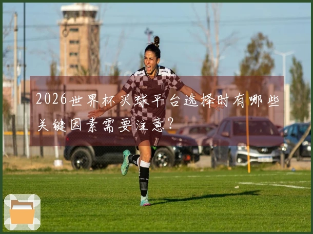 2026世界杯买球平台选择时有哪些关键因素需要注意？