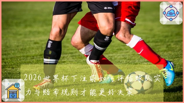 2026世界杯下注前如何评估球队实力与赔率规则才能更好决策