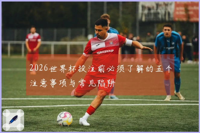 2026世界杯投注前必须了解的五个注意事项与常见陷阱