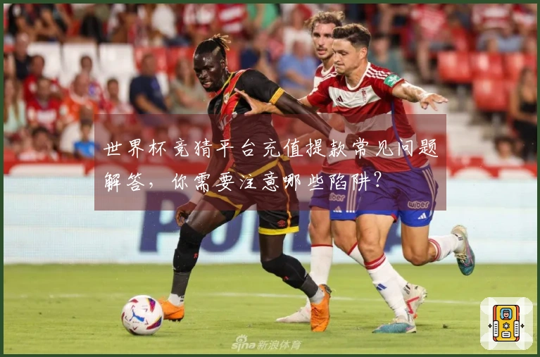 世界杯竞猜平台充值提款常见问题解答,你需要注意哪些陷阱?