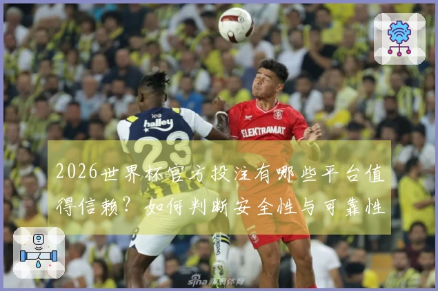2026世界杯官方投注有哪些平台值得信赖？如何判断安全性与可靠性？