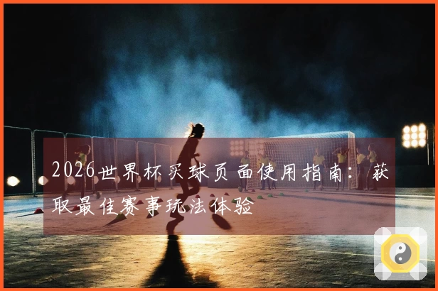 2026世界杯买球页面使用指南：获取最佳赛事玩法体验