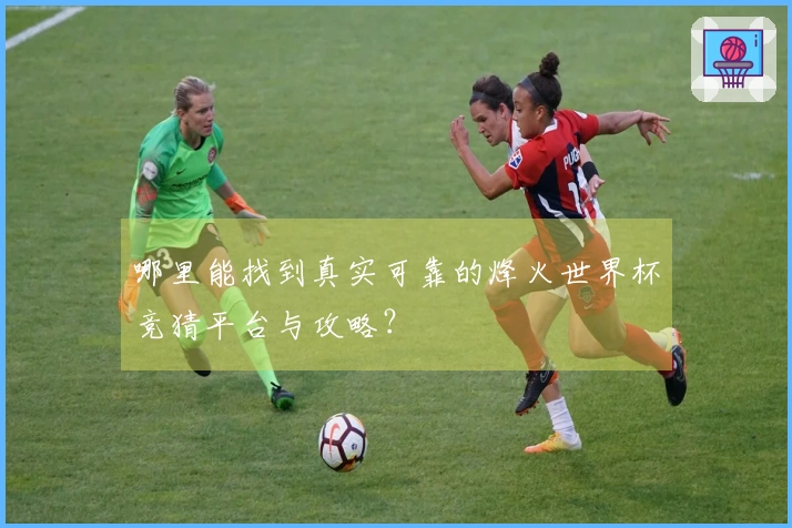 哪里能找到真实可靠的烽火世界杯竞猜平台与攻略？
