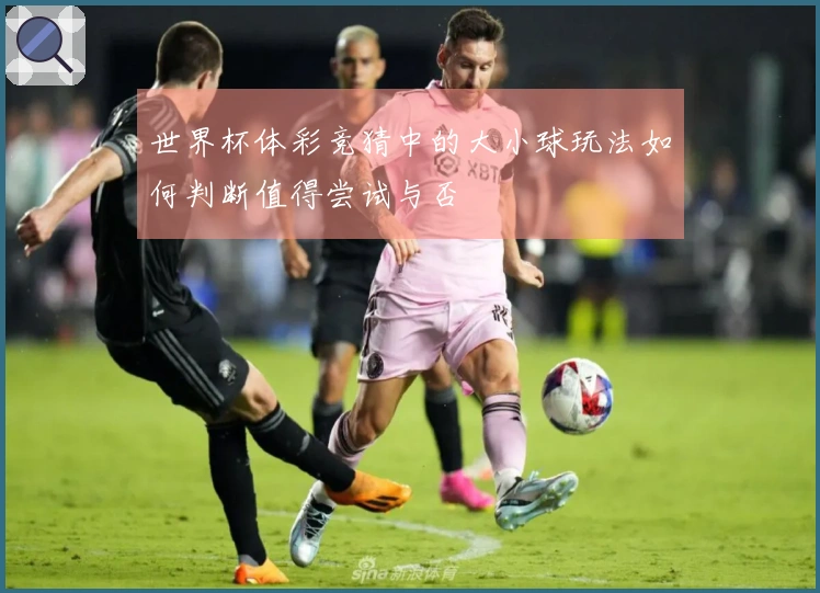 世界杯体彩竞猜中的大小球玩法如何判断值得尝试与否