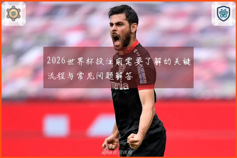 2026世界杯投注前需要了解的关键流程与常见问题解答