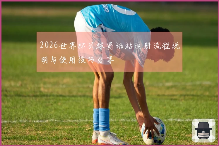 2026世界杯买球资讯站注册流程说明与使用技巧分享