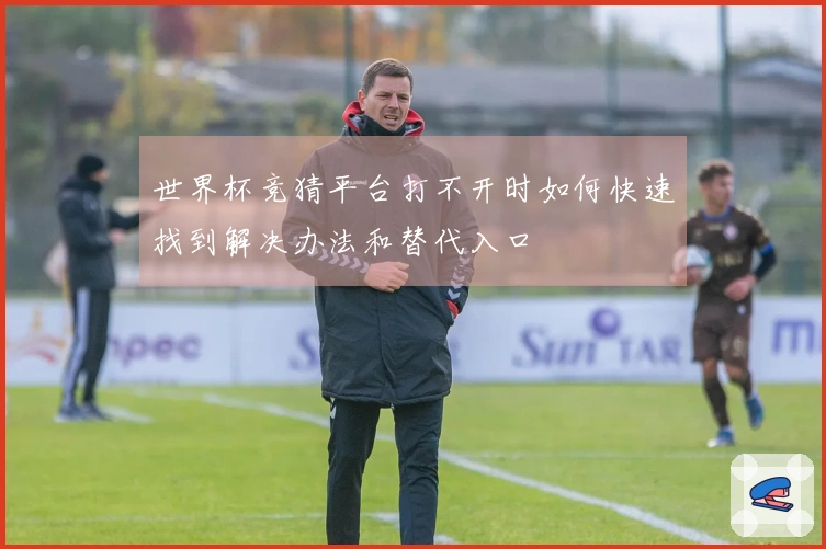 世界杯竞猜平台打不开时如何快速找到解决办法和替代入口