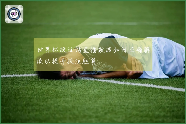 世界杯投注站直播数据如何正确解读以提升投注胜算
