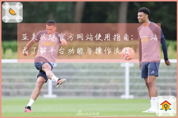 亚美买球官方网站使用指南：一站式了解平台功能与操作流程