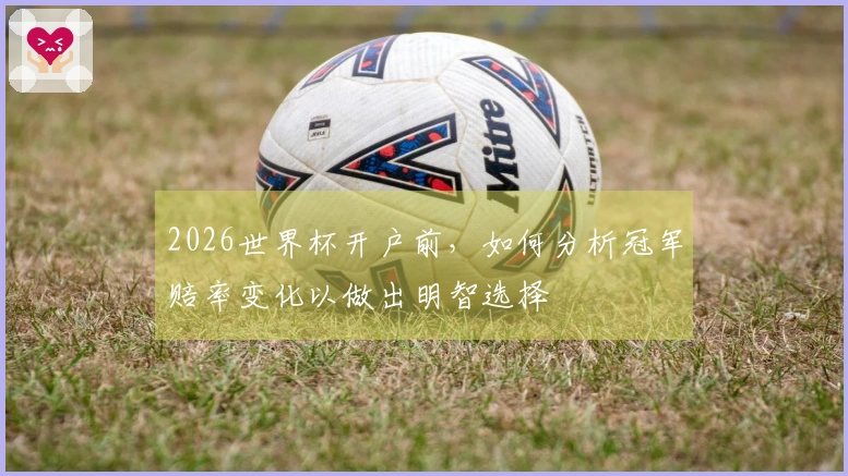 2026世界杯开户前，如何分析冠军赔率变化以做出明智选择