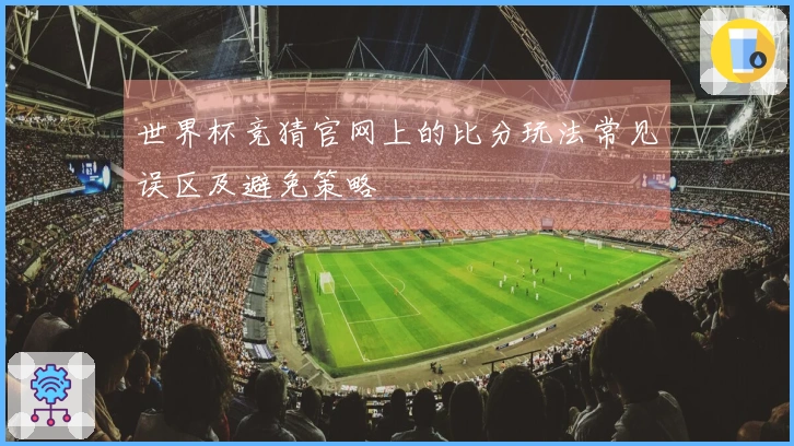 世界杯竞猜官网上的比分玩法常见误区及避免策略