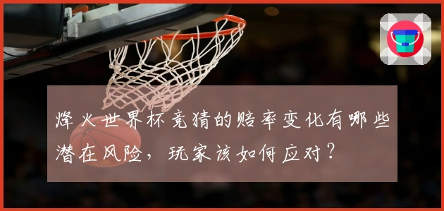 烽火世界杯竞猜的赔率变化有哪些潜在风险,玩家该如何应对?