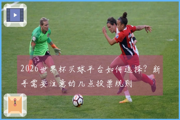 2026世界杯买球平台如何选择?新手需要注意的几点投票规则