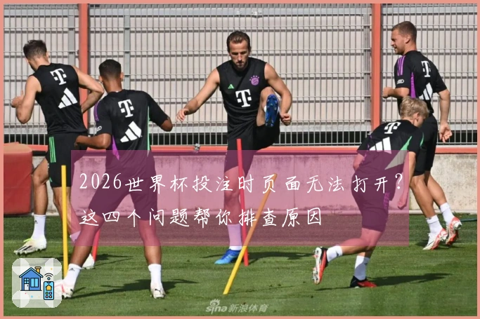 2026世界杯投注时页面无法打开？这四个问题帮你排查原因