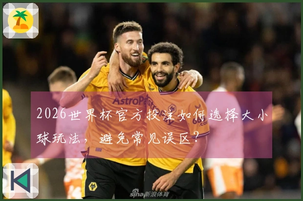 2026世界杯官方投注如何选择大小球玩法，避免常见误区？