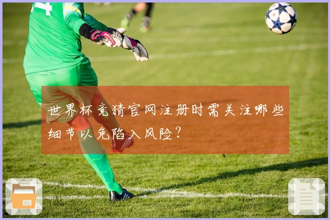 世界杯竞猜官网注册时需关注哪些细节以免陷入风险?