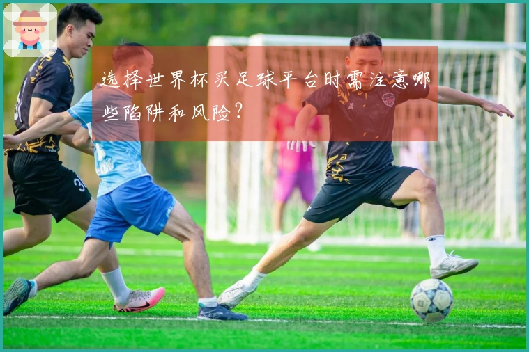 选择世界杯买足球平台时需注意哪些陷阱和风险？