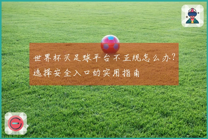 世界杯买足球平台不正规怎么办?选择安全入口的实用指南