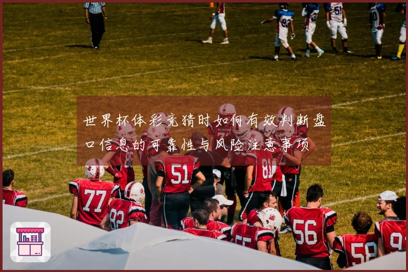 世界杯体彩竞猜时如何有效判断盘口信息的可靠性与风险注意事项
