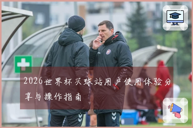 2026世界杯买球站用户使用体验分享与操作指南